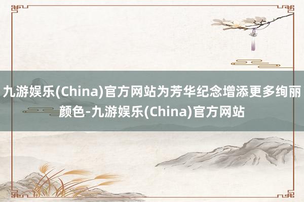 九游娱乐(China)官方网站为芳华纪念增添更多绚丽颜色-九游娱乐(China)官方网站