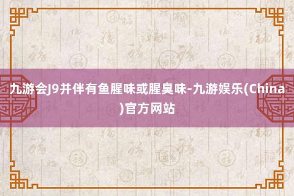 九游会J9并伴有鱼腥味或腥臭味-九游娱乐(China)官方网站