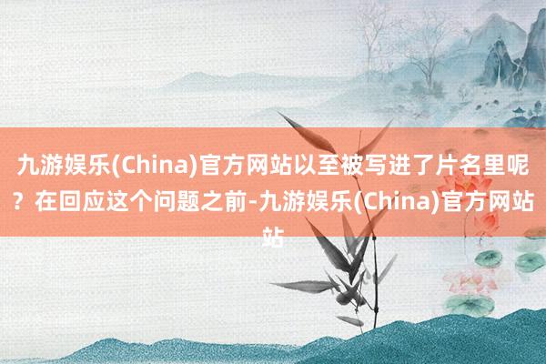 九游娱乐(China)官方网站以至被写进了片名里呢？在回应这个问题之前-九游娱乐(China)官方网站