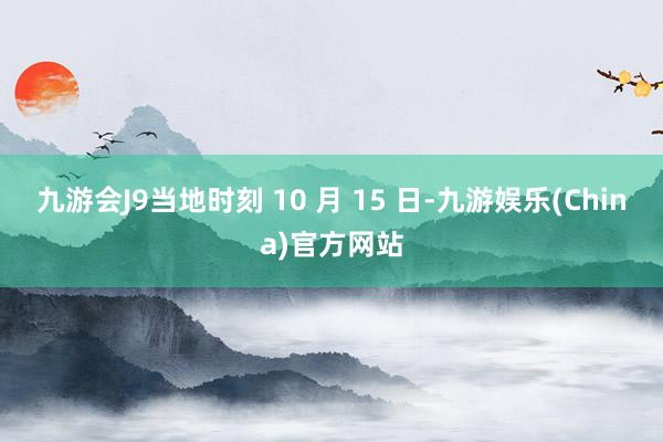 九游会J9当地时刻 10 月 15 日-九游娱乐(China)官方网站