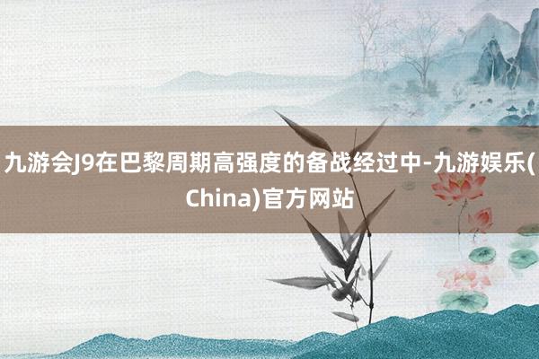 九游会J9在巴黎周期高强度的备战经过中-九游娱乐(China)官方网站