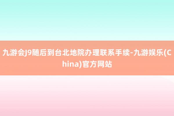 九游会J9随后到台北地院办理联系手续-九游娱乐(China)官方网站