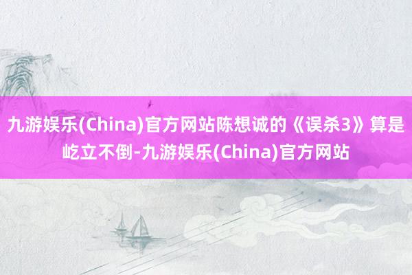 九游娱乐(China)官方网站陈想诚的《误杀3》算是屹立不倒