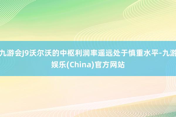 九游会J9沃尔沃的中枢利润率遥远处于慎重水平-九游娱乐(China)官方网站