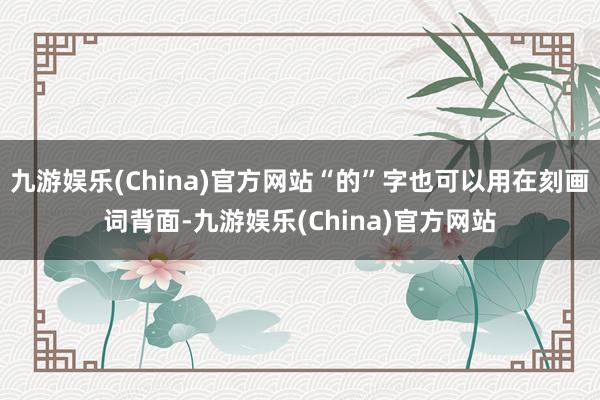 九游娱乐(China)官方网站“的”字也可以用在刻画词背面-九游娱乐(China)官方网站