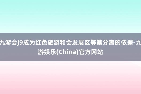 九游会J9成为红色旅游和会发展区等第分离的依据-九游娱乐(China)官方网站