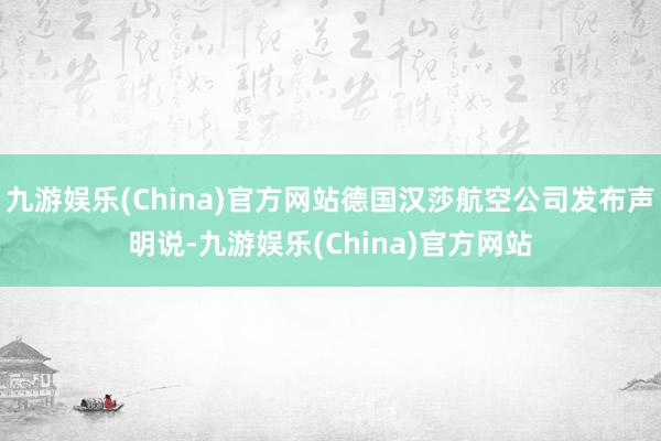 九游娱乐(China)官方网站德国汉莎航空公司发布声明说-九游娱乐(China)官方网站