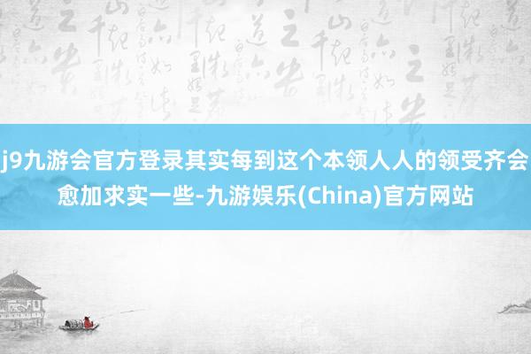 j9九游会官方登录其实每到这个本领人人的领受齐会愈加求实一些-九游娱乐(China)官方网站