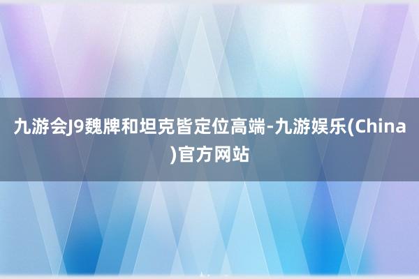 九游会J9魏牌和坦克皆定位高端-九游娱乐(China)官方网站