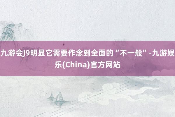 九游会J9明显它需要作念到全面的“不一般”-九游娱乐(China)官方网站