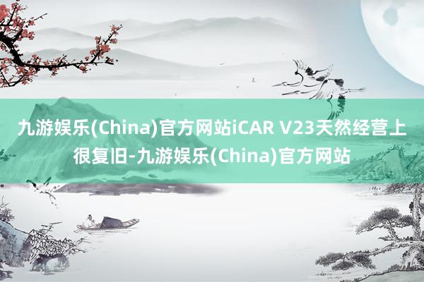 九游娱乐(China)官方网站iCAR V23天然经营上很复