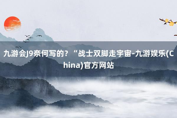 九游会J9奈何写的？“战士双脚走宇宙-九游娱乐(China)官方网站