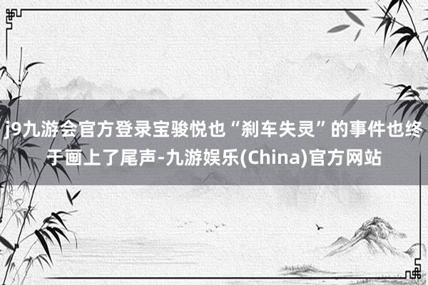 j9九游会官方登录宝骏悦也“刹车失灵”的事件也终于画上了尾声