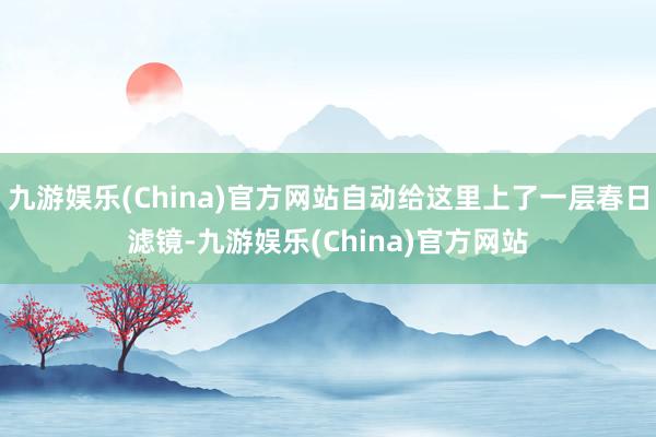 九游娱乐(China)官方网站自动给这里上了一层春日滤镜-九