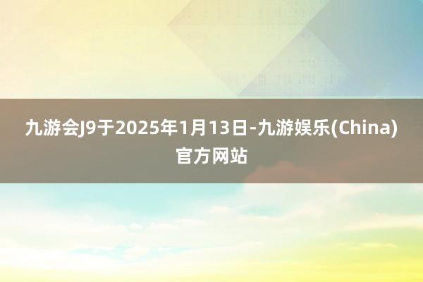 九游会J9于2025年1月13日-九游娱乐(China)官方