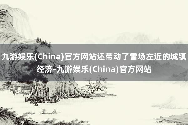 九游娱乐(China)官方网站还带动了雪场左近的城镇经济-九