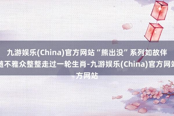 九游娱乐(China)官方网站“熊出没”系列如故伴随不雅众整