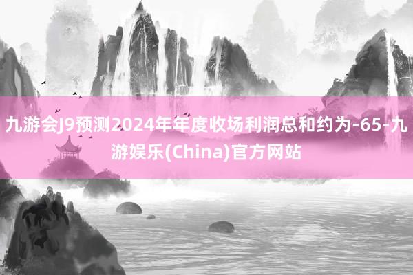 九游会J9预测2024年年度收场利润总和约为-65-九游娱乐(China)官方网站