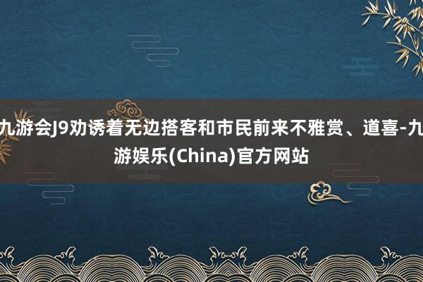 九游会J9劝诱着无边搭客和市民前来不雅赏、道喜-九游娱乐(China)官方网站