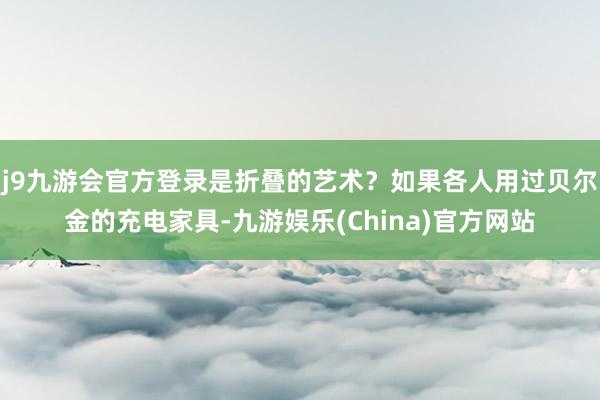 j9九游会官方登录是折叠的艺术？如果各人用过贝尔金的充电家具-九游娱乐(China)官方网站