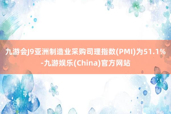 九游会J9亚洲制造业采购司理指数(PMI)为51.1%-九游娱乐(China)官方网站