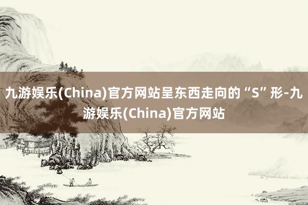 九游娱乐(China)官方网站呈东西走向的“S”形-九游娱乐(China)官方网站