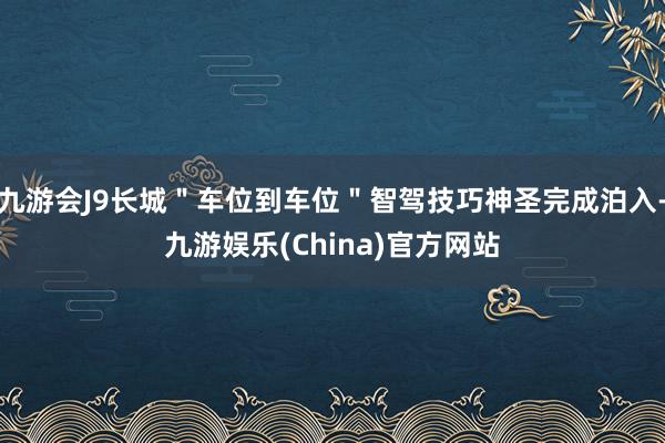 九游会J9长城＂车位到车位＂智驾技巧神圣完成泊入-九游娱乐(China)官方网站