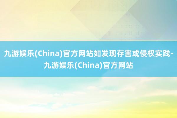 九游娱乐(China)官方网站如发现存害或侵权实践-九游娱乐