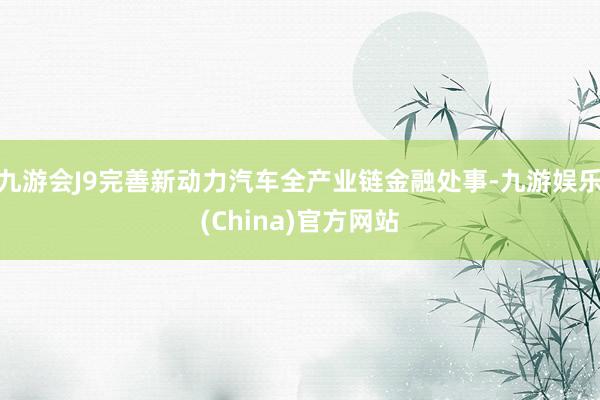 九游会J9完善新动力汽车全产业链金融处事-九游娱乐(Chin