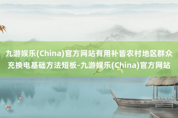 九游娱乐(China)官方网站有用补皆农村地区群众充换电基础