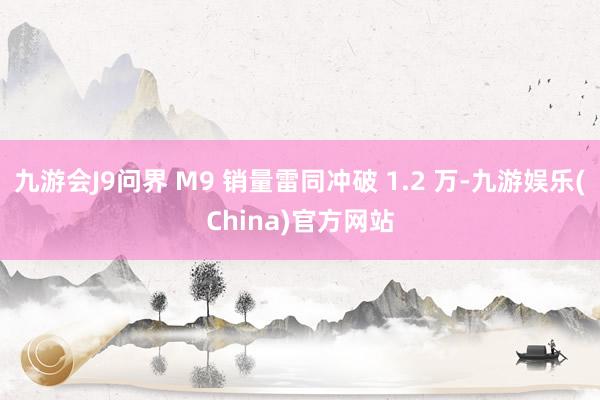 九游会J9问界 M9 销量雷同冲破 1.2 万-九游娱乐(C