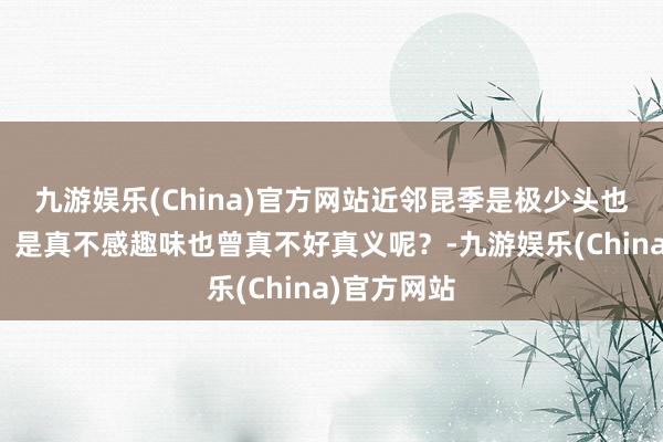 九游娱乐(China)官方网站近邻昆季是极少头也不敢抬啊，是