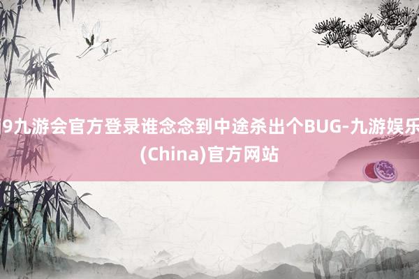 j9九游会官方登录谁念念到中途杀出个BUG-九游娱乐(Chi