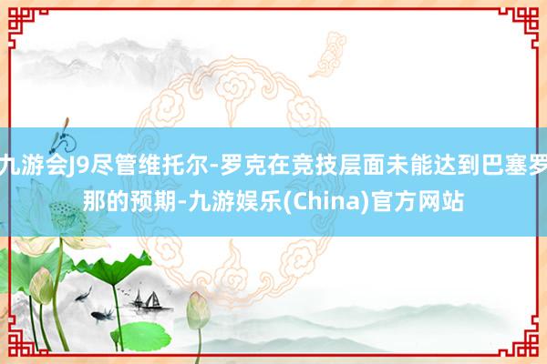 九游会J9尽管维托尔-罗克在竞技层面未能达到巴塞罗那的预期-