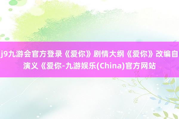 j9九游会官方登录《爱你》剧情大纲《爱你》改编自演义《爱你-