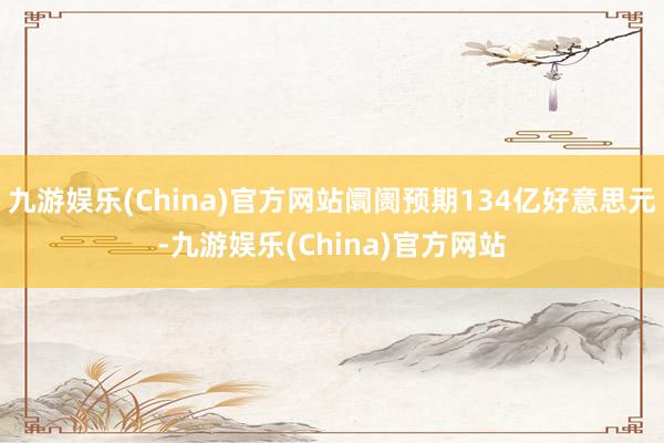 九游娱乐(China)官方网站阛阓预期134亿好意思元-九游