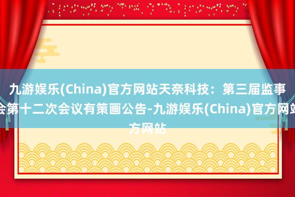 九游娱乐(China)官方网站天奈科技：第三届监事会第十二次会议有策画公告-九游娱乐(China)官方网站