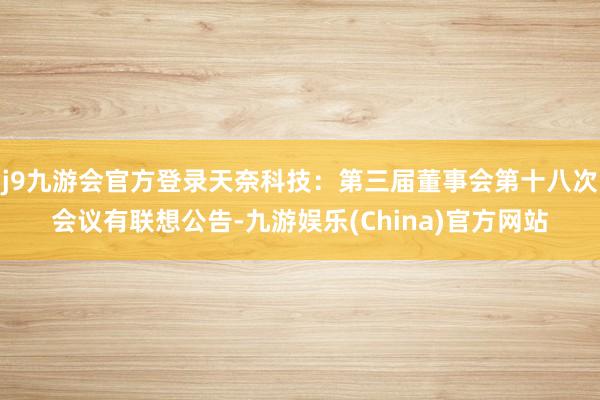 j9九游会官方登录天奈科技：第三届董事会第十八次会议有联想公