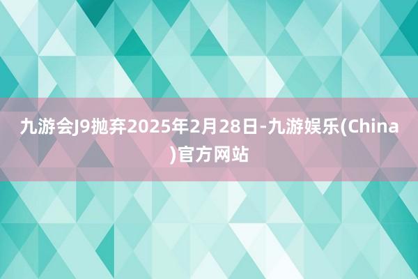 九游会J9抛弃2025年2月28日-九游娱乐(China)官