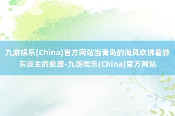 九游娱乐(China)官方网站当青岛的海风吹拂着游东谈主的脸