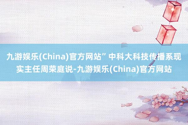 九游娱乐(China)官方网站”中科大科技传播系现实主任周荣