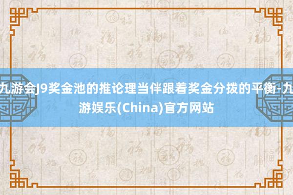 九游会J9奖金池的推论理当伴跟着奖金分拨的平衡-九游娱乐(China)官方网站