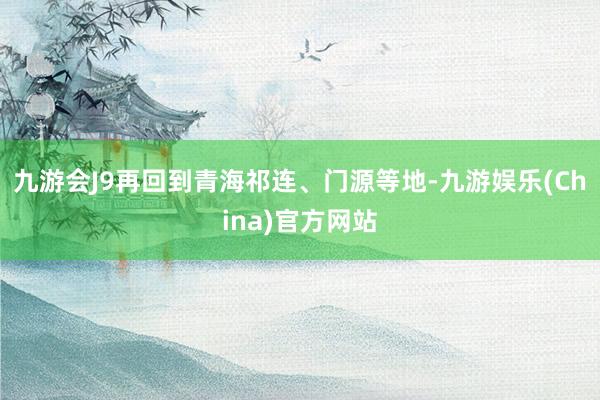 九游会J9再回到青海祁连、门源等地-九游娱乐(China)官