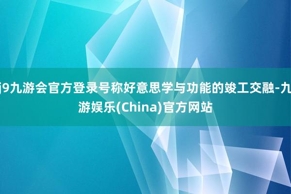 j9九游会官方登录号称好意思学与功能的竣工交融-九游娱乐(C