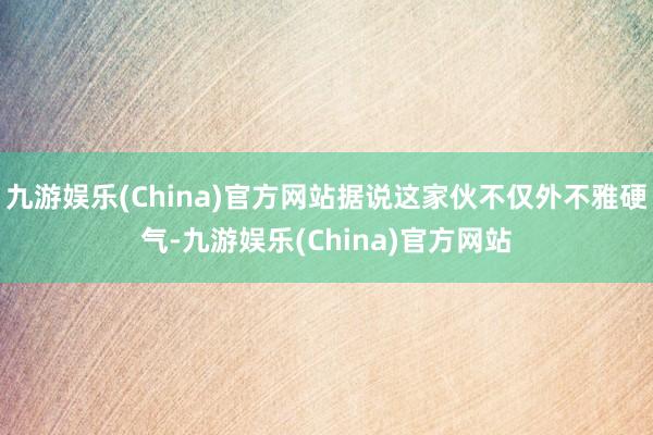九游娱乐(China)官方网站据说这家伙不仅外不雅硬气-九游